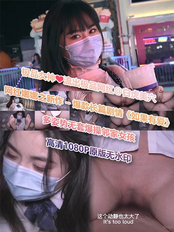 225105 - [会员][视频]【极品女神❤️流出】极品网红@白虎美穴@网红娜娜之新作 – 爆款长篇剧情《如果有爱》多姿势无套爆操邻家女孩 高清1080P原版无水印（1V/2.37GB）